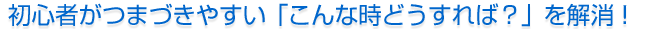 初心者がつまづきやすい「こんな時どうすれば？」を解消！