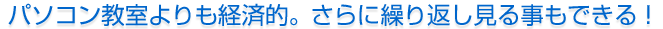 パソコン教室よりも経済的。さらに繰り返し見る事もできる！