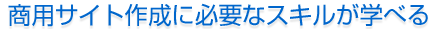 商用サイト作成に必要なスキルが学べる